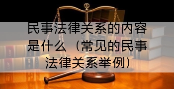 民事法律关系的内容是什么（常见的民事法律关系举例）
