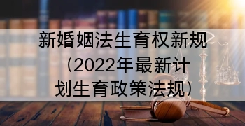 新婚姻法生育权新规（2022年最新计划生育政策法规）